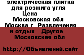 электрическая плитка для розжига угля › Цена ­ 1 100 - Московская обл., Москва г. Развлечения и отдых » Другое   . Московская обл.